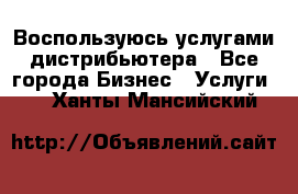 Воспользуюсь услугами дистрибьютера - Все города Бизнес » Услуги   . Ханты-Мансийский